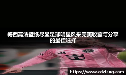 梅西高清壁纸尽显足球明星风采完美收藏与分享的最佳选择