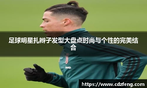 足球明星扎辫子发型大盘点时尚与个性的完美结合