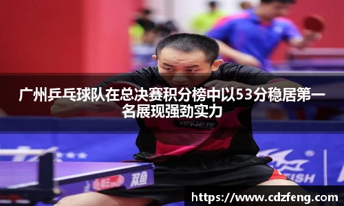 广州乒乓球队在总决赛积分榜中以53分稳居第一名展现强劲实力