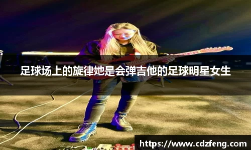 足球场上的旋律她是会弹吉他的足球明星女生
