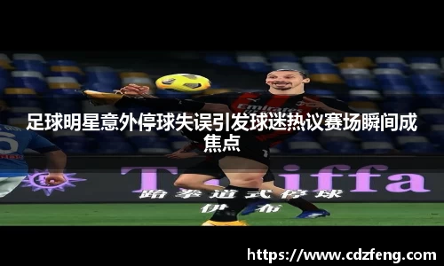 足球明星意外停球失误引发球迷热议赛场瞬间成焦点